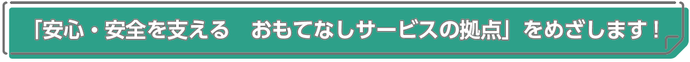 「安心・安全を支える　おもてなしサービスの拠点」をめざします